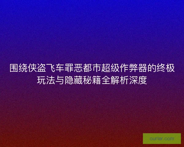 围绕侠盗飞车罪恶都市超级作弊器的终极玩法与隐藏秘籍全解析深度