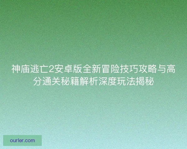 神庙逃亡2安卓版全新冒险技巧攻略与高分通关秘籍解析深度玩法揭秘