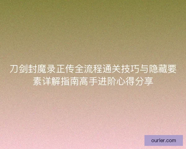 刀剑封魔录正传全流程通关技巧与隐藏要素详解指南高手进阶心得分享