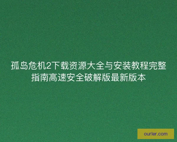 孤岛危机2下载资源大全与安装教程完整指南高速安全破解版最新版本