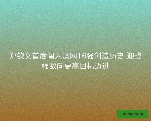 郑钦文首度闯入澳网16强创造历史 迎战强敌向更高目标迈进
