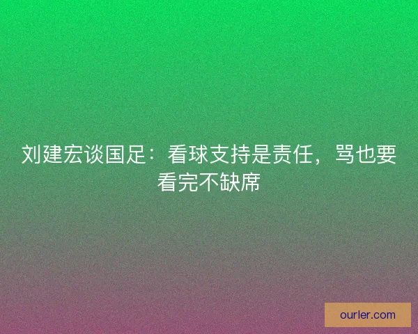 刘建宏谈国足：看球支持是责任，骂也要看完不缺席