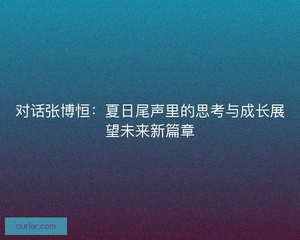 对话张博恒：夏日尾声里的思考与成长展望未来新篇章