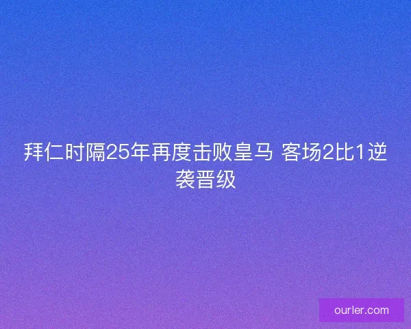 拜仁时隔25年再度击败皇马 客场2比1逆袭晋级
