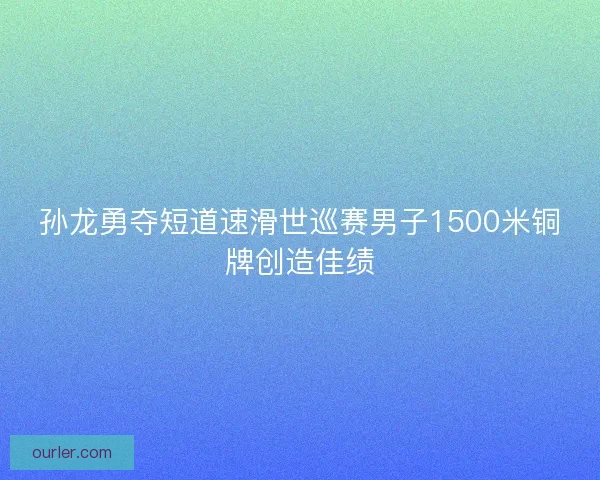 孙龙勇夺短道速滑世巡赛男子1500米铜牌创造佳绩