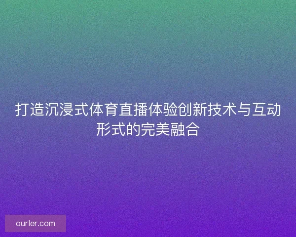 打造沉浸式体育直播体验创新技术与互动形式的完美融合