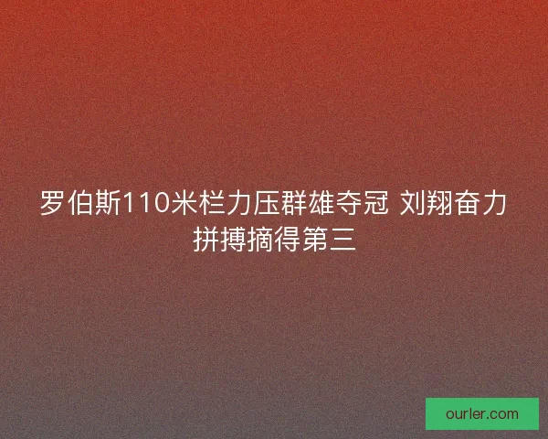 罗伯斯110米栏力压群雄夺冠 刘翔奋力拼搏摘得第三