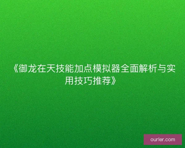 《御龙在天技能加点模拟器全面解析与实用技巧推荐》