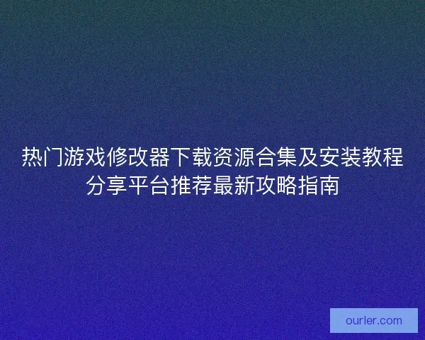 热门游戏修改器下载资源合集及安装教程分享平台推荐最新攻略指南