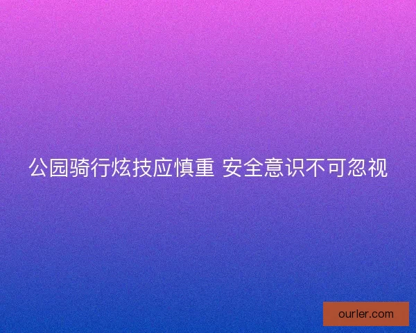 公园骑行炫技应慎重 安全意识不可忽视
