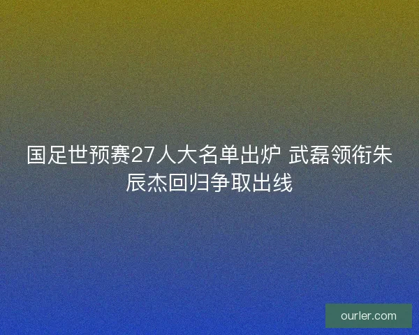 国足世预赛27人大名单出炉 武磊领衔朱辰杰回归争取出线