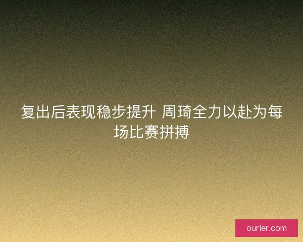 复出后表现稳步提升 周琦全力以赴为每场比赛拼搏